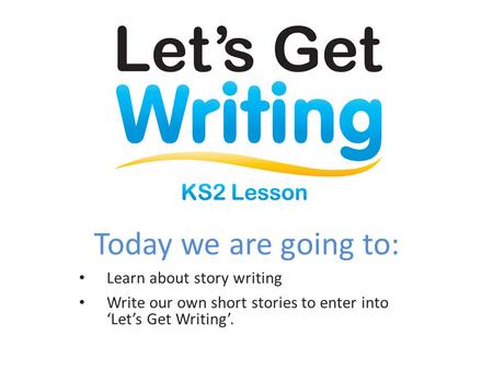 Today we are going to: Learn about story writing Write our own short stories to enter into ‘Let’s Get Writing’.