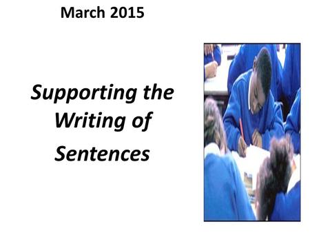March 2015 Supporting the Writing of Sentences.