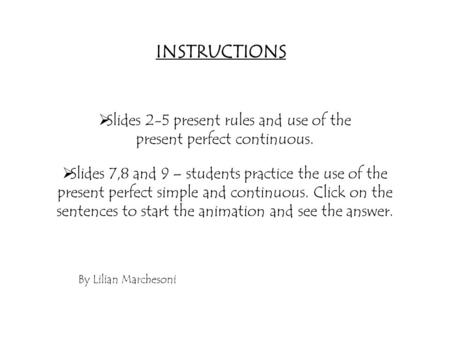  Slides 2-5 present rules and use of the present perfect continuous.  Slides 7,8 and 9 – students practice the use of the present perfect simple and.