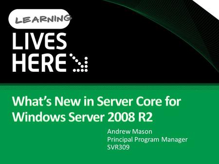 Andrew Mason Principal Program Manager SVR309. Agenda Windows Server 2008 Patches Overview of the R2 Additions.NET in Server Core IIS Additions to Server.