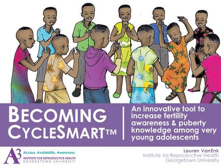 Lauren VanEnk Institute for Reproductive Health Georgetown University B ECOMING C YCLE S MART ™ An innovative tool to increase fertility awareness & puberty.