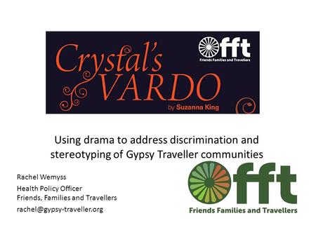 Using drama to address discrimination and stereotyping of Gypsy Traveller communities Rachel Wemyss Health Policy Officer Friends, Families and Travellers.