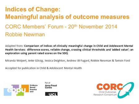 Indices of Change: Meaningful analysis of outcome measures CORC Members’ Forum - 20 th November 2014 Robbie Newman Adapted from: Comparison of indices.