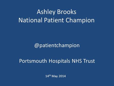 Ashley Brooks National Patient Portsmouth Hospitals NHS Trust 14 th May 2014.