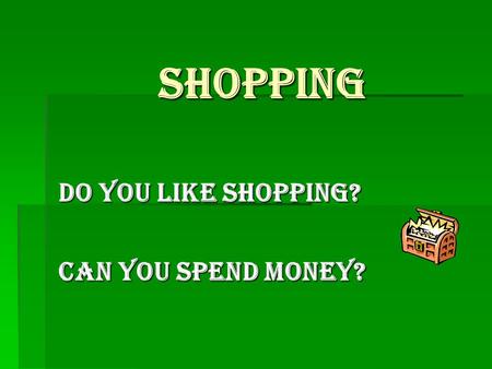 Shopping Do you like shopping? Can you spend money?