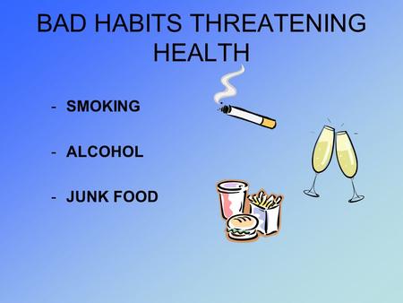 BAD HABITS THREATENING HEALTH -SMOKING -ALCOHOL -JUNK FOOD.