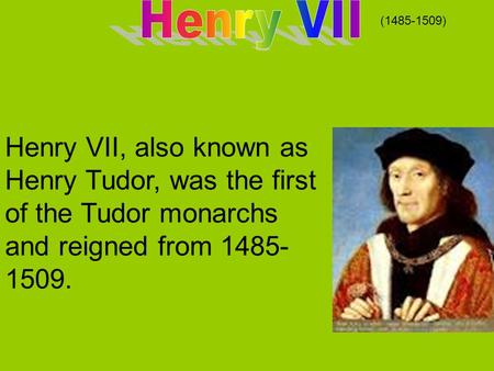 Henry VII, also known as Henry Tudor, was the first of the Tudor monarchs and reigned from 1485- 1509. (1485-1509)