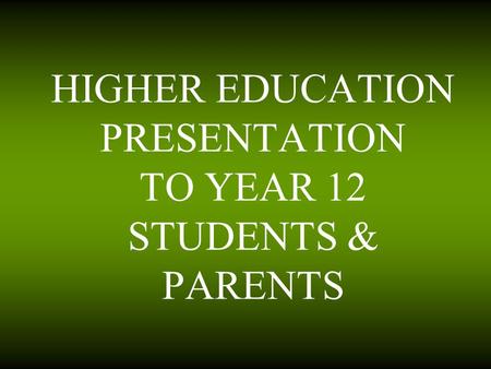 HIGHER EDUCATION PRESENTATION TO YEAR 12 STUDENTS & PARENTS.