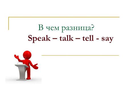 В чем разница? Speak – talk – tell - say. говорить, разговаривать speak talktell say.