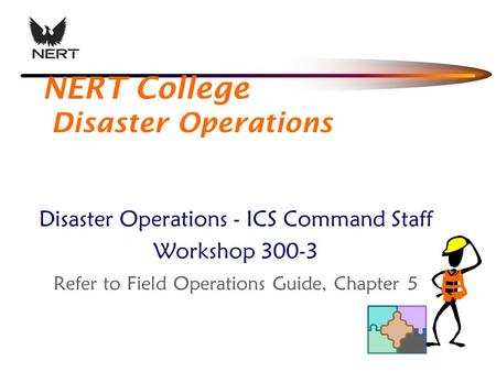 NERT College Disaster Operations Disaster Operations - ICS Command Staff Workshop 300-3 Refer to Field Operations Guide, Chapter 5.