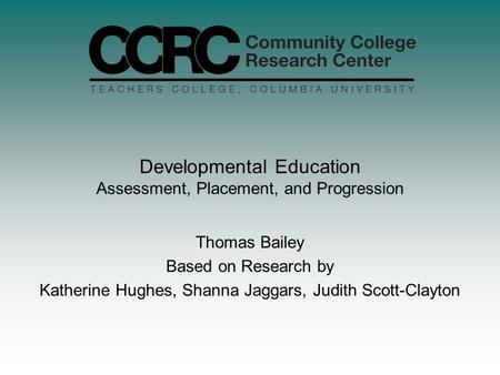 Developmental Education Assessment, Placement, and Progression Thomas Bailey Based on Research by Katherine Hughes, Shanna Jaggars, Judith Scott-Clayton.