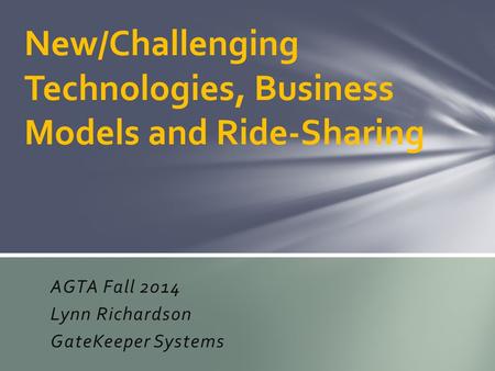 AGTA Fall 2014 Lynn Richardson GateKeeper Systems New/Challenging Technologies, Business Models and Ride-Sharing.