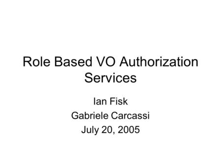Role Based VO Authorization Services Ian Fisk Gabriele Carcassi July 20, 2005.