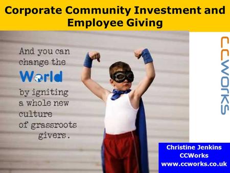 Www.ccworks.co.uk Corporate Community Investment and Employee Giving Christine Jenkins CCWorks www.ccworks.co.uk.