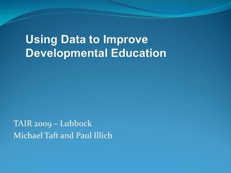 TAIR 2009 – Lubbock Michael Taft and Paul Illich Using Data to Improve Developmental Education.