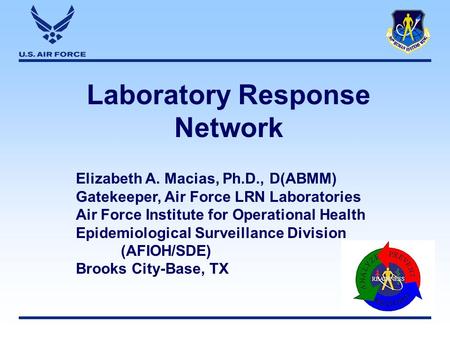 Laboratory Response Network Elizabeth A. Macias, Ph.D., D(ABMM) Gatekeeper, Air Force LRN Laboratories Air Force Institute for Operational Health Epidemiological.