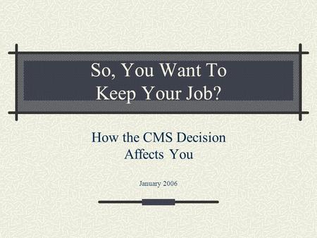 So, You Want To Keep Your Job? How the CMS Decision Affects You January 2006.