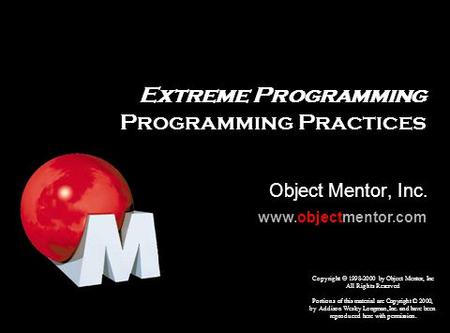 Extreme Programming Programming Practices Object Mentor, Inc. Copyright  1998-2000 by Object Mentor, Inc All Rights Reserved Portions of this material.