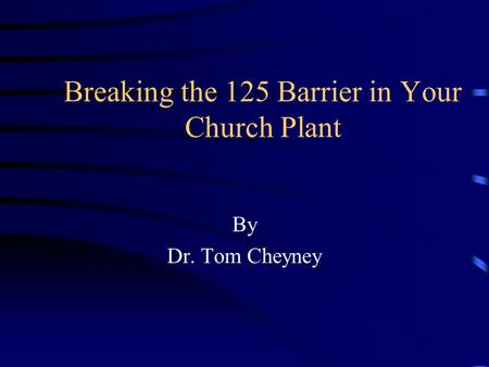 Breaking the 125 Barrier in Your Church Plant By Dr. Tom Cheyney.