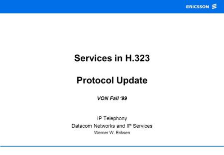 Services in H.323 Protocol Update VON Fall ‘99 IP Telephony Datacom Networks and IP Services Werner W. Eriksen.