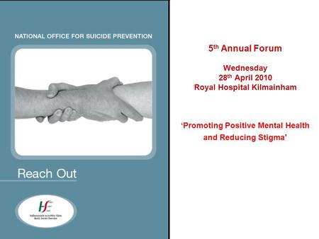 5 th Annual Forum Wednesday 28 th April 2010 Royal Hospital Kilmainham ‘Promoting Positive Mental Health and Reducing Stigma’