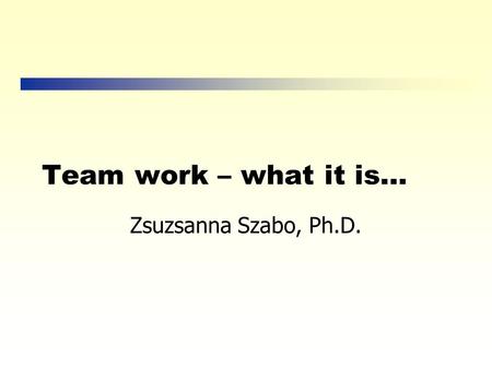 Team work – what it is… Zsuzsanna Szabo, Ph.D. What is a Team Anyway? A team is a small group of people with complementary skills who are committed to.