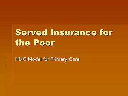 Served Insurance for the Poor HMO Model for Primary Care.
