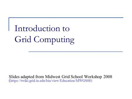Introduction to Grid Computing Slides adapted from Midwest Grid School Workshop 2008 ( https://twiki.grid.iu.edu/bin/view/Education/MWGS08)