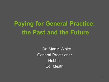 1 Paying for General Practice: the Past and the Future Dr. Martin White General Practitioner Nobber Co. Meath.