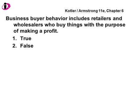 Kotler / Armstrong 11e, Chapter 6 Business buyer behavior includes retailers and wholesalers who buy things with the purpose of making a profit. 1.True.