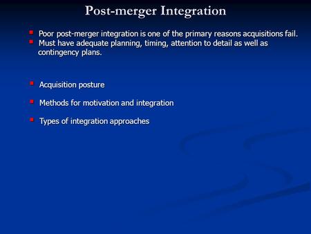 Post-merger Integration  Poor post-merger integration is one of the primary reasons acquisitions fail.  Must have adequate planning, timing, attention.