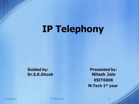 24/08/2005 IP Telephony1 Guided by: Presented by: Dr.S.K.Ghosh Nitesh Jain 05IT6008 M.Tech 1 st year.