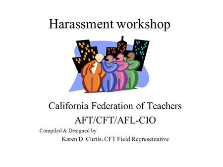 Harassment workshop California Federation of Teachers AFT/CFT/AFL-CIO Compiled & Designed by Karen D. Curtis, CFT Field Representative.