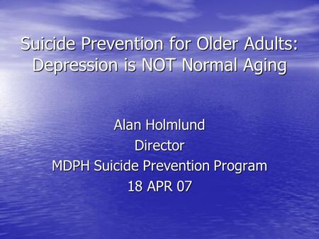 Suicide Prevention for Older Adults: Depression is NOT Normal Aging Alan Holmlund Director MDPH Suicide Prevention Program 18 APR 07.