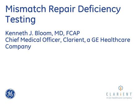 Mismatch Repair Deficiency Testing Kenneth J. Bloom, MD, FCAP Chief Medical Officer, Clarient, a GE Healthcare Company.