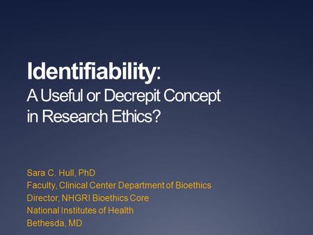 Identifiability: A Useful or Decrepit Concept in Research Ethics? Sara C. Hull, PhD Faculty, Clinical Center Department of Bioethics Director, NHGRI Bioethics.