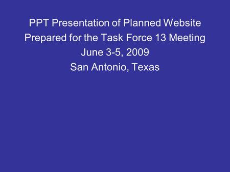 PPT Presentation of Planned Website Prepared for the Task Force 13 Meeting June 3-5, 2009 San Antonio, Texas.