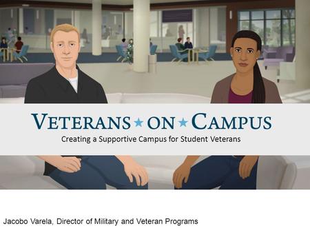 Creating a Supportive Campus for Student Veterans Jacobo Varela, Director of Military and Veteran Programs.