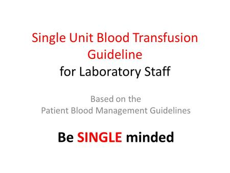 Single Unit Blood Transfusion Guideline for Laboratory Staff Based on the Patient Blood Management Guidelines Be SINGLE minded.