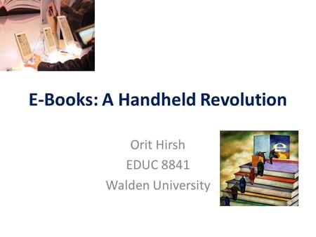 E-Books: A Handheld Revolution Orit Hirsh EDUC 8841 Walden University.
