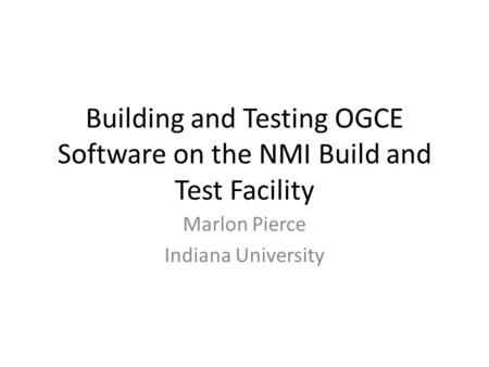 Building and Testing OGCE Software on the NMI Build and Test Facility Marlon Pierce Indiana University.