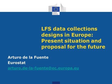 LFS data collections designs in Europe: Present situation and proposal for the future Arturo de la Fuente Eurostat