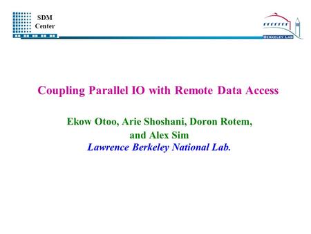 SDM Center Coupling Parallel IO with Remote Data Access Ekow Otoo, Arie Shoshani, Doron Rotem, and Alex Sim Lawrence Berkeley National Lab.