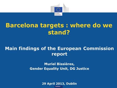 Barcelona targets : where do we stand? Main findings of the European Commission report Muriel Bissières, Gender Equality Unit, DG Justice 29 April 2013,