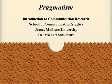 1 Pragmatism Introduction to Communication Research School of Communication Studies James Madison University Dr. Michael Smilowitz.