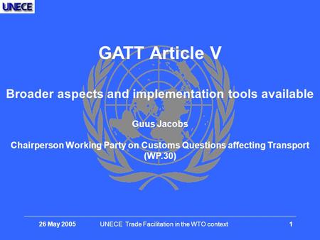 26 May 2005UNECE Trade Facilitation in the WTO context 1 GATT Article V Broader aspects and implementation tools available Guus Jacobs Chairperson Working.