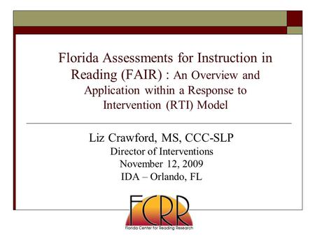 Florida Assessments for Instruction in Reading (FAIR) : An Overview and Application within a Response to Intervention (RTI) Model Liz Crawford, MS, CCC-SLP.