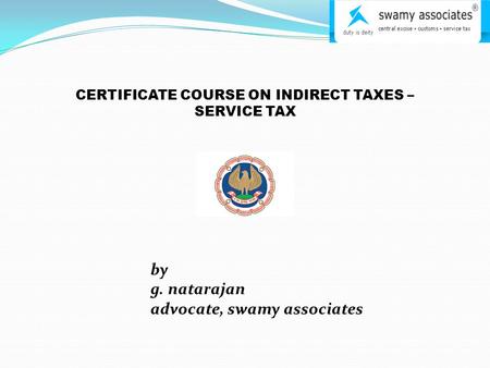 CERTIFICATE COURSE ON INDIRECT TAXES – SERVICE TAX by g. natarajan advocate, swamy associates.