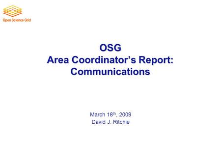OSG Area Coordinator’s Report: Communications March 18 th, 2009 David J. Ritchie.