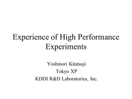 Experience of High Performance Experiments Yoshinori Kitatsuji Tokyo XP KDDI R&D Laboratories, Inc.